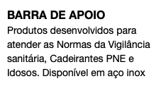 BARRA DE APOIO Produtos desenvolvidos para atender as Normas da Vigilância sanitária, Cadeirantes PNE e Idosos. Disponível em aço inox