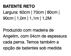 BATENTE RETO Largura: 60cm | 70cm | 80cm | 90cm | 1,0m | 1,1m | 1,2M Produzido com madeira de Angelim, com 04cm de espessura cada perna. Temos também a opção de batentes sob medida