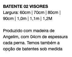 BATENTE 02 VISORES Largura: 60cm | 70cm | 80cm | 90cm | 1,0m | 1,1m | 1,2M Produzido com madeira de Angelim, com 04cm de espessura cada perna. Temos também a opção de batentes sob medida