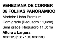 VENEZIANA DE CORRER 06 FOLHAS PANORÂMICO Modelo: Linha Premium Com grade (Requadro 11,0cm) Sem grade (Requadro 11,0cm) Altura x Largura 100 x 120 | 100 x 150 | 100 x 200