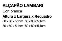 ALÇAPÃO LAMBARI Cor: branca Altura x Largura x Requadro 60 x 60 x 5,1cm | 60 x 80 x 5,1cm 80 x 60 x 5,1cm | 80 x 80 x 5,1cm 