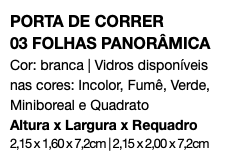 PORTA DE CORRER 03 FOLHAS PANORÂMICA Cor: branca | Vidros disponíveis nas cores: Incolor, Fumê, Verde, Miniboreal e Quadrato Altura x Largura x Requadro 2,15 x 1,60 x 7,2cm | 2,15 x 2,00 x 7,2cm