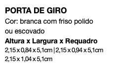 PORTA DE GIRO Cor: branca com friso polido ou escovado Altura x Largura x Requadro 2,15 x 0,84 x 5,1cm | 2,15 x 0,94 x 5,1cm 2,15 x 1,04 x 5,1cm