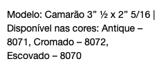 Modelo: Camarão 3’’ ½ x 2’’ 5/16 | Disponível nas cores: Antique – 8071, Cromado – 8072, Escovado – 8070