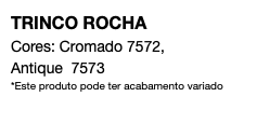 TRINCO ROCHA Cores: Cromado 7572, Antique 7573 *Este produto pode ter acabamento variado