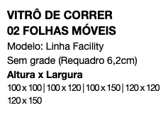 VITRÔ DE CORRER 02 FOLHAS MÓVEIS Modelo: Linha Facility Sem grade (Requadro 6,2cm) Altura x Largura 100 x 100 | 100 x 120 | 100 x 150 | 120 x 120 120 x 150