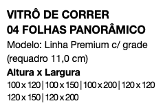 VITRÔ DE CORRER 04 FOLHAS PANORÂMICO Modelo: Linha Premium c/ grade (requadro 11,0 cm) Altura x Largura 100 x 120 | 100 x 150 | 100 x 200 | 120 x 120 120 x 150 | 120 x 200