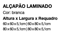 ALÇAPÃO LAMINADO Cor: branca Altura x Largura x Requadro 60 x 60 x 5,1cm | 60 x 80 x 5,1cm 80 x 60 x 5,1cm | 80 x 80 x 5,1cm