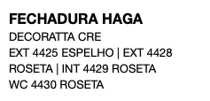 FECHADURA HAGA DECORATTA CRE EXT 4425 ESPELHO | EXT 4428 ROSETA | INT 4429 ROSETA WC 4430 ROSETA
