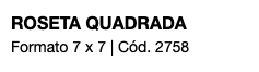 ROSETA QUADRADA Formato 7 x 7 | Cód. 2758
