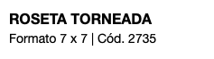 ROSETA TORNEADA Formato 7 x 7 | Cód. 2735