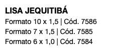 LISA JEQUITIBÁ Formato 10 x 1,5 | Cód. 7586 Formato 7 x 1,5 | Cód. 7585 Formato 6 x 1,0 | Cód. 7584