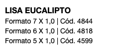 LISA EUCALIPTO Formato 7 X 1,0 | Cód. 4844 Formato 6 X 1,0 | Cód. 4818 Formato 5 X 1,0 | Cód. 4599