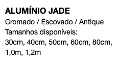 ALUMÍNIO JADE Cromado / Escovado / Antique Tamanhos disponíveis: 30cm, 40cm, 50cm, 60cm, 80cm, 1,0m, 1,2m 