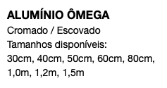 ALUMÍNIO ÔMEGA Cromado / Escovado Tamanhos disponíveis: 30cm, 40cm, 50cm, 60cm, 80cm, 1,0m, 1,2m, 1,5m