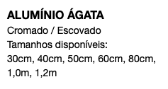 ALUMÍNIO ÁGATA Cromado / Escovado Tamanhos disponíveis: 30cm, 40cm, 50cm, 60cm, 80cm, 1,0m, 1,2m