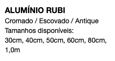 ALUMÍNIO RUBI Cromado / Escovado / Antique Tamanhos disponíveis: 30cm, 40cm, 50cm, 60cm, 80cm, 1,0m