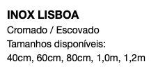 INOX LISBOA Cromado / Escovado Tamanhos disponíveis: 40cm, 60cm, 80cm, 1,0m, 1,2m