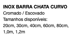 INOX BARRA CHATA CURVO Cromado / Escovado Tamanhos disponíveis: 20cm, 30cm, 40cm, 60cm, 80cm, 1,0m, 1,2m