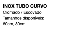 INOX TUBO CURVO Cromado / Escovado Tamanhos disponíveis: 60cm, 80cm