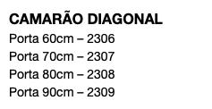 CAMARÃO DIAGONAL Porta 60cm – 2306 Porta 70cm – 2307 Porta 80cm – 2308 Porta 90cm – 2309