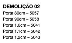 DEMOLIÇÃO 02 Porta 80cm – 5057 Porta 90cm – 5058 Porta 1,0cm – 5041 Porta 1,1cm – 5042 Porta 1,2cm – 5043