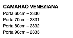 CAMARÃO VENEZIANA Porta 60cm – 2330 Porta 70cm – 2331 Porta 80cm – 2332 Porta 90cm – 2333