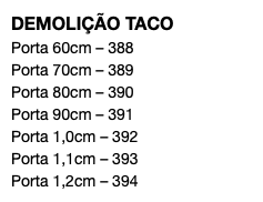 DEMOLIÇÃO TACO Porta 60cm – 388 Porta 70cm – 389 Porta 80cm – 390 Porta 90cm – 391 Porta 1,0cm – 392 Porta 1,1cm – 393 Porta 1,2cm – 394