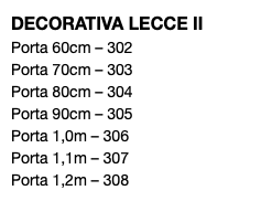 DECORATIVA LECCE II Porta 60cm – 302 Porta 70cm – 303 Porta 80cm – 304 Porta 90cm – 305 Porta 1,0m – 306 Porta 1,1m – 307 Porta 1,2m – 308