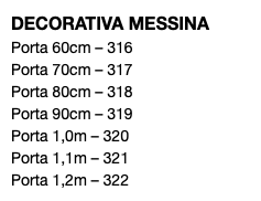 DECORATIVA MESSINA Porta 60cm – 316 Porta 70cm – 317 Porta 80cm – 318 Porta 90cm – 319 Porta 1,0m – 320 Porta 1,1m – 321 Porta 1,2m – 322