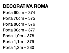 DECORATIVA ROMA Porta 60cm – 374 Porta 70cm – 375 Porta 80cm – 376 Porta 90cm – 377 Porta 1,0m – 378 Porta 1,1m – 379 Porta 1,2m – 380