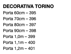 DECORATIVA TORINO Porta 60cm – 395 Porta 70cm – 396 Porta 80cm – 397 Porta 90cm – 398 Porta 1,0m – 399 Porta 1,1m – 400 Porta 1,2m – 401