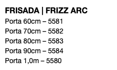 FRISADA | FRIZZ ARC Porta 60cm – 5581 Porta 70cm – 5582 Porta 80cm – 5583 Porta 90cm – 5584 Porta 1,0m – 5580