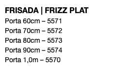 FRISADA | FRIZZ PLAT Porta 60cm – 5571 Porta 70cm – 5572 Porta 80cm – 5573 Porta 90cm – 5574 Porta 1,0m – 5570