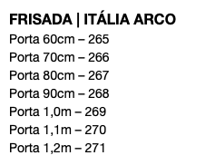 FRISADA | ITÁLIA ARCO Porta 60cm – 265 Porta 70cm – 266 Porta 80cm – 267 Porta 90cm – 268 Porta 1,0m – 269 Porta 1,1m – 270 Porta 1,2m – 271