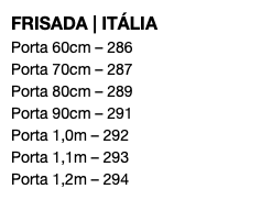 FRISADA | ITÁLIA Porta 60cm – 286 Porta 70cm – 287 Porta 80cm – 289 Porta 90cm – 291 Porta 1,0m – 292 Porta 1,1m – 293 Porta 1,2m – 294