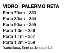 VIDRO | PALERMO RETA Porta 70cm – 353 Porta 80cm – 354 Porta 90cm – 355 Porta 1,0m – 356 Porta 1,1m – 357 Porta 1,2m – 359 *sarrafiada, lâmina de jequitibá