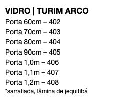 VIDRO | TURIM ARCO Porta 60cm – 402 Porta 70cm – 403 Porta 80cm – 404 Porta 90cm – 405 Porta 1,0m – 406 Porta 1,1m – 407 Porta 1,2m – 408 *sarrafiada, lâmina de jequitibá