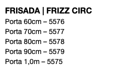 FRISADA | FRIZZ CIRC Porta 60cm – 5576 Porta 70cm – 5577 Porta 80cm – 5578 Porta 90cm – 5579 Porta 1,0m – 5575