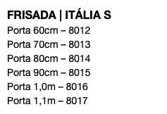 FRISADA | ITÁLIA S Porta 60cm – 8012 Porta 70cm – 8013 Porta 80cm – 8014 Porta 90cm – 8015 Porta 1,0m – 8016 Porta 1,1m – 8017