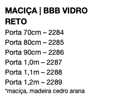 MACIÇA | BBB VIDRO RETO Porta 70cm – 2284 Porta 80cm – 2285 Porta 90cm – 2286 Porta 1,0m – 2287 Porta 1,1m – 2288 Porta 1,2m – 2289 *maciça, madeira cedro arana