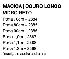 MACIÇA | COURO LONGO VIDRO RETO Porta 70cm – 2384 Porta 80cm – 2385 Porta 90cm – 2386 Porta 1,0m – 2387 Porta 1,1m – 2388 Porta 1,2m – 2389 *maciça, madeira cedro arana