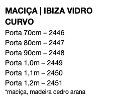 MACIÇA | IBIZA VIDRO CURVO Porta 70cm – 2446 Porta 80cm – 2447 Porta 90cm – 2448 Porta 1,0m – 2449 Porta 1,1m – 2450 Porta 1,2m – 2451 *maciça, madeira cedro arana