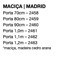 MACIÇA | MADRID Porta 70cm – 2458 Porta 80cm – 2459 Porta 90cm – 2460 Porta 1,0m – 2461 Porta 1,1m – 2462 Porta 1,2m – 2463 *maciça, madeira cedro arana
