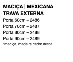 MACIÇA | MEXICANA TRAVA EXTERNA Porta 60cm – 2486 Porta 70cm – 2487 Porta 80cm – 2488 Porta 90cm – 2489 *maciça, madeira cedro arana