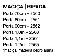 MACIÇA | RIPADA Porta 70cm – 2560 Porta 80cm – 2561 Porta 90cm – 2562 Porta 1,0m – 2563 Porta 1,1m – 2564 Porta 1,2m – 2565 *maciça, madeira cedro arana