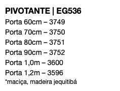 PIVOTANTE | EG536 Porta 60cm – 3749 Porta 70cm – 3750 Porta 80cm – 3751 Porta 90cm – 3752 Porta 1,0m – 3600 Porta 1,2m – 3596 *maciça, madeira jequitibá