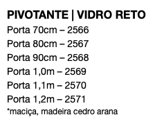 PIVOTANTE | VIDRO RETO Porta 70cm – 2566 Porta 80cm – 2567 Porta 90cm – 2568 Porta 1,0m – 2569 Porta 1,1m – 2570 Porta 1,2m – 2571 *maciça, madeira cedro arana