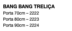 BANG BANG TRELIÇA Porta 70cm – 2222 Porta 80cm – 2223 Porta 90cm – 2224