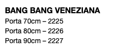BANG BANG VENEZIANA Porta 70cm – 2225 Porta 80cm – 2226 Porta 90cm – 2227